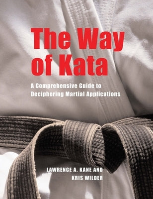 The Way of Kata: A Comprehensive Guide for Deciphering Martial Applications by Kane, Lawrence A.