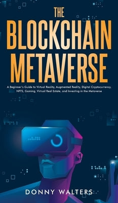 The Blockchain Metaverse: A Beginner's Guide to Virtual Reality, Augmented Reality, Digital Cryptocurrency, NFTs, Gaming, Virtual Real Estate, a by Walters, Donny