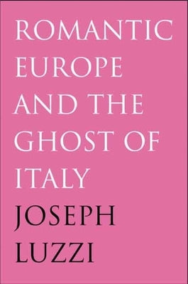 Romantic Europe and the Ghost of Italy by Luzzi, Joseph