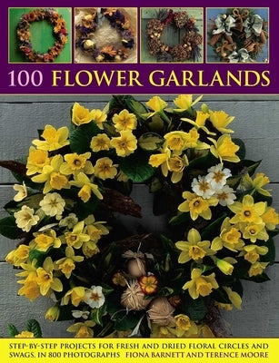 100 Flower Garlands: Step-By-Step Projects for Fresh and Dried Floral Circles and Swags, in 800 Photographs by Barnett, Fiona