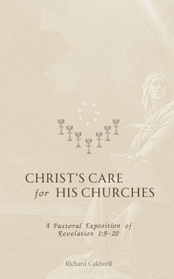 Christ's Care for His Churches: A Pastoral Exposition of Revelation 1:9-20 by Caldwell, Richard