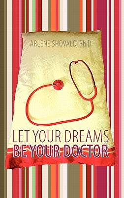 Let Your Dreams Be Your Doctor: Using Dreams to Diagnose and Treat Physical and Emotional Problems by Shovald Ph. D., Arlene