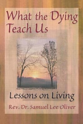 What the Dying Teach Us: Lessons on Living by Oliver, Samuel L.