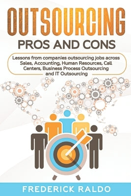 Outsourcing Pros and Cons: Lessons from companies outsourcing jobs across Sales, Accounting, Human Resources, Call Centers, Business Process Outs by Raldo, Frederick