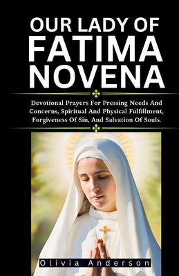 Our Lady of Fatima Novena: Devotional Prayers For Pressing Needs And Concerns, Spiritual And Physical Fulfilment, Forgiveness Of Sin, And Salvati by Anderson, Olivia