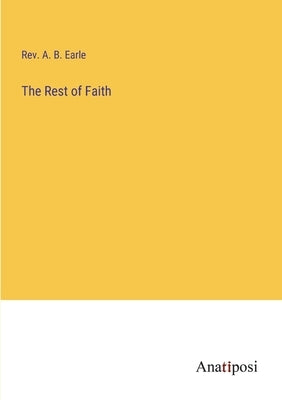 The Rest of Faith by Earle, A. B.