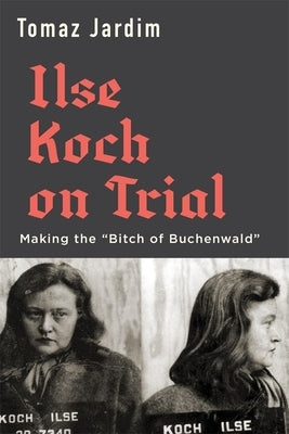 Ilse Koch on Trial: Making the "Bitch of Buchenwald" by Jardim, Tomaz