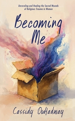 Becoming Me: Unraveling and Healing the Sacred Wounds of Religious Trauma in Women by Duhadway, Cassidy