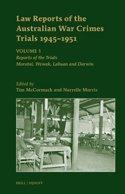 Law Reports of the Australian War Crimes Trials 1945-1951: Volume 1: Reports of the Trials: Morotai, Wewak, Labuan and Darwin by McCormack, Tim