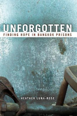 Unforgotten: Finding Hope In Bangkok Prisons by Luna-Rose, Heather