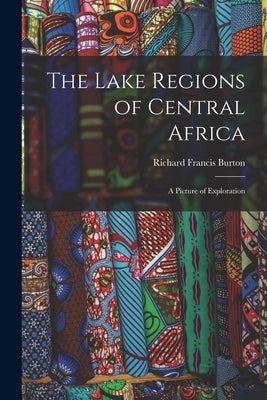 The Lake Regions of Central Africa: A Picture of Exploration by Burton, Richard Francis