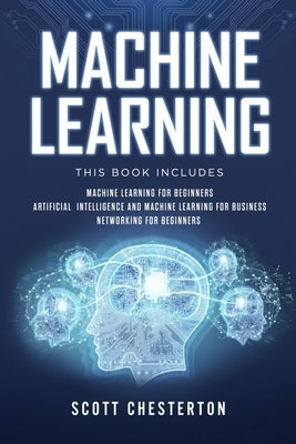 Machine Learning: This book includes Machine Learning for Beginners, Artificial Intelligence and Machine Learning for business, Networki by Chesterton, Scott