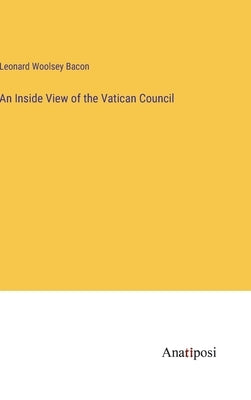 An Inside View of the Vatican Council by Bacon, Leonard Woolsey