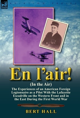 En L'Air! (in the Air): The Experiences of an American Foreign Legionnaire as a Pilot with the Lafayette Escadrille on the Western Front and I by Hall, Bert