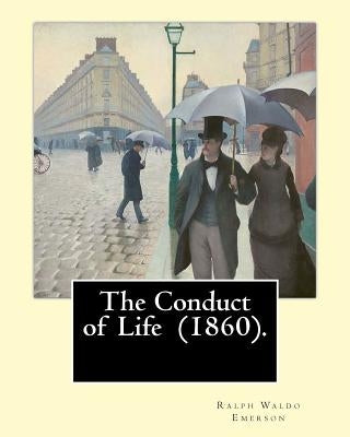 The Conduct of Life (1860). By: R. W. Emerson: Ralph Waldo Emerson (May 25, 1803 - April 27, 1882) was an American essayist, lecturer, and poet. by Emerson, R. W.