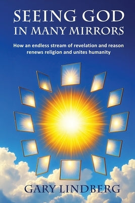 Seeing God in Many Mirrors: How an endless stream of revelation and reason renews religion and unites humanity by Lindberg, Gary