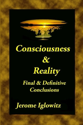 Consiousness & Reality: Final & Definitive Conclusions by Iglowitz, Jerome