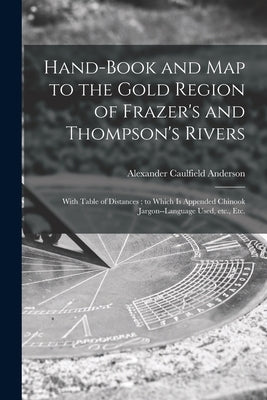Hand-book and Map to the Gold Region of Frazer's and Thompson's Rivers [microform]: With Table of Distances; to Which is Appended Chinook Jargon--lang by Anderson, Alexander Caulfield 1814-1884