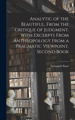 Analytic of the Beautiful, From the Critique of Judgment. With Excerpts From Anthropology From a Pragmatic Viewpoint. Second Book by Kant, Immanuel 1724-1804