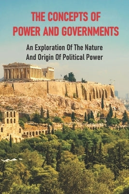 The Concepts Of Power And Governments: An Exploration Of The Nature And Origin Of Political Power: Father Of The Whig Revolt by Caradine, Jarrod