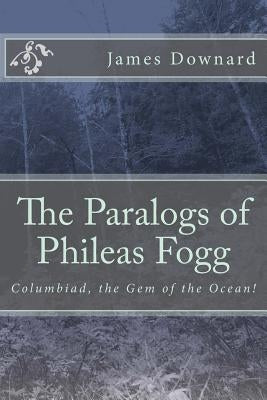 The Paralogs of Phileas Fogg: Columbiad, the Gem of the Ocean! by Downard, James