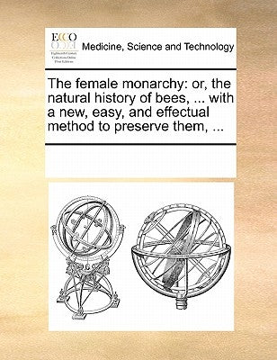 The Female Monarchy: Or, the Natural History of Bees, ... with a New, Easy, and Effectual Method to Preserve Them, ... by Multiple Contributors