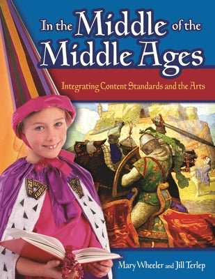 In the Middle of the Middle Ages: Integrating Content Standards and the Arts by Wheeler, Mary