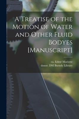 A Treatise of the Motion of Water and Other Fluid Bodyes [manuscript] by Mariotte, Edmé Ca 1620-1684