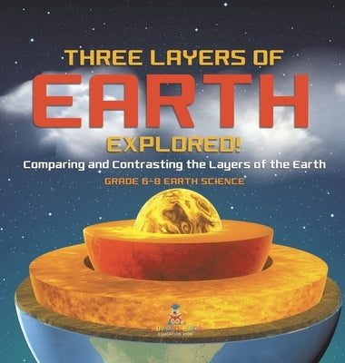 Three Layers of Earth Explored! Comparing and Contrasting the Layers of the Earth Grade 6-8 Earth Science by Baby Professor