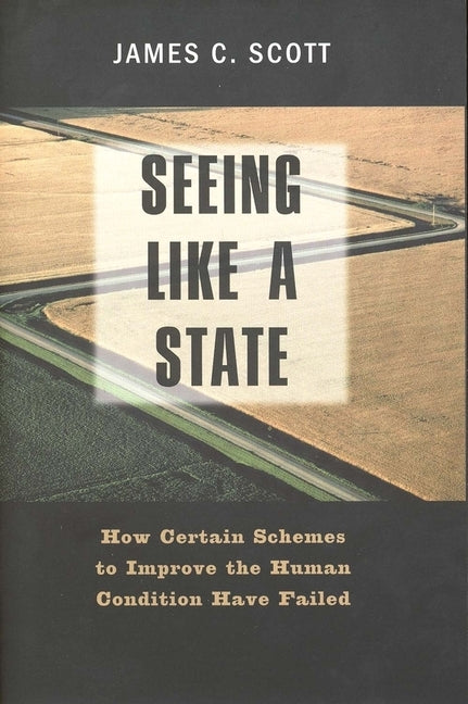 Seeing Like a State: How Certain Schemes to Improve the Human Condition Have Failed by Scott, James C.