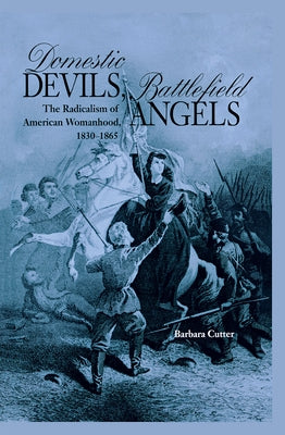 Domestic Devils, Battlefield Angels: The Radicalism of American Womanhood, 1830-1865 by Cutter, Barbara