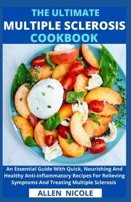 The Ultimate Multiple Sclerosis Cookbook: An Essential Guide With Quick, Nourishing And Healthy Anti-inflammatory Recipes For Relieving Symptoms And T by Allen Nicole