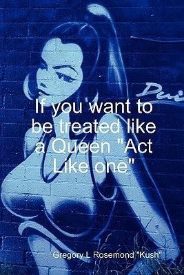 If you want to be treated like a queen Act Like one by Rosemond, Gregory