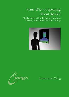 Many Ways of Speaking about the Self: Middle Eastern Ego-Documents in Arabic, Persian, and Turkish (14th-20th Century) by Elger, Ralf