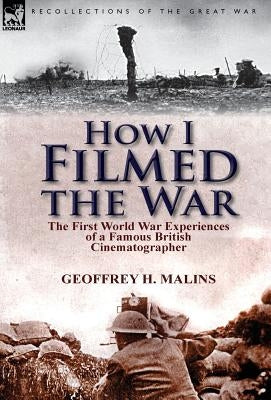How I Filmed the War: the First World War Experiences of a Famous British Cinematographer by Malins, Geoffrey H.