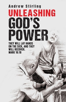 Unleashing God's Power: They will lay hands on the sick and they will recover. Mark 16:18. by Stirling, Andrew
