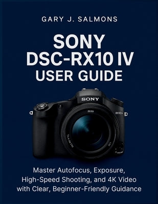 Sony DSC-RX10 IV User Guide: Master Autofocus, Exposure, High-Speed Shooting, and 4K Video with Clear, Beginner-Friendly Guidance by J. Salmons, Gary