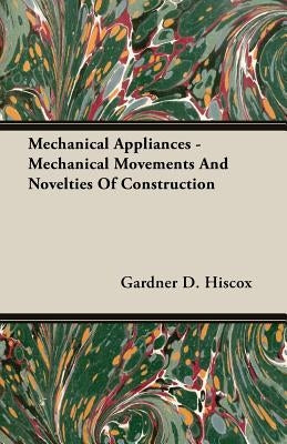 Mechanical Appliances - Mechanical Movements and Novelties of Construction by Hiscox, Gardner Dexter