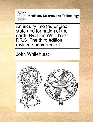 An inquiry into the original state and formation of the earth. By John Whitehurst, F.R.S. The third edition, revised and corrected. by Whitehurst, John