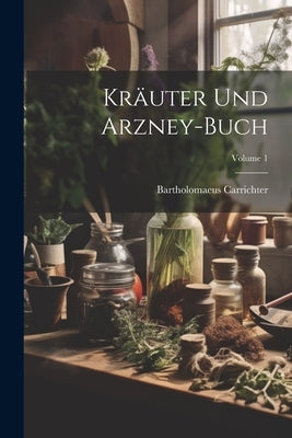 Kräuter Und Arzney-buch; Volume 1 by Carrichter, Bartholomaeus