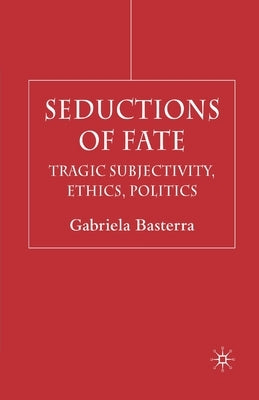 Seductions of Fate: Tragic Subjectivity, Ethics, Politics by Basterra, G.