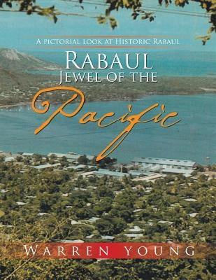 Rabaul Jewel of the Pacific: A Pictorial look at Historic Rabaul by Young, Warren
