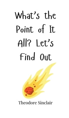 What's the Point of It All? Let's Find Out by Sinclair, Theodore