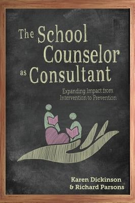 The School Counselor as Consultant: Expanding Impact from Intervention to Prevention by Dickinson, Karen