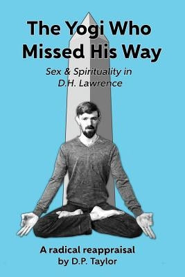 The Yogi Who Missed His Way: Sex and Spirituality in D.H. Lawrence by Taylor, D. P.
