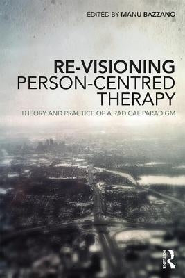 Re-Visioning Person-Centred Therapy: Theory and Practice of a Radical Paradigm by Bazzano, Manu