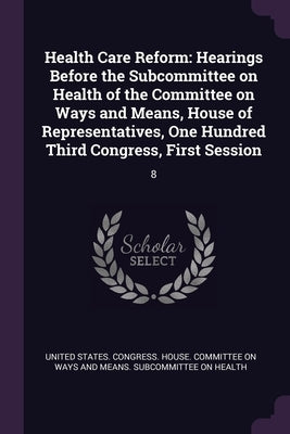 Health Care Reform: Hearings Before the Subcommittee on Health of the Committee on Ways and Means, House of Representatives, One Hundred T by United States Congress House Committe