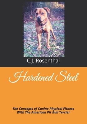 Hardened Steel: The Concepts of Canine Physical Fitness With The American Pit Bull Terrier by Rosenthal, C. J.
