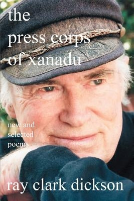 The press corps of xanadu: new and selected poems by Dickson, Ray Clark