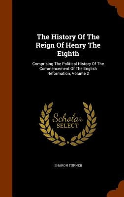 The History Of The Reign Of Henry The Eighth: Comprising The Political History Of The Commencement Of The English Reformation, Volume 2 by Turner, Sharon